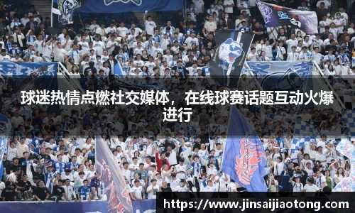 球迷热情点燃社交媒体，在线球赛话题互动火爆进行