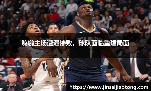鹈鹕主场遭遇惨败，球队面临重建局面
