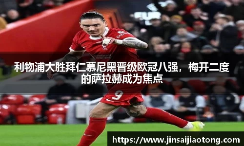 利物浦大胜拜仁慕尼黑晋级欧冠八强，梅开二度的萨拉赫成为焦点