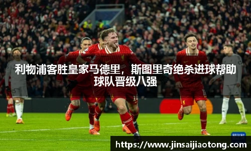 利物浦客胜皇家马德里，斯图里奇绝杀进球帮助球队晋级八强