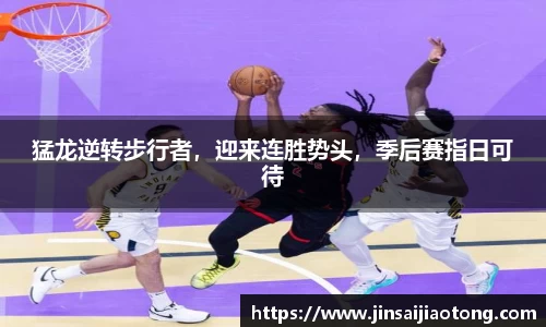 猛龙逆转步行者，迎来连胜势头，季后赛指日可待