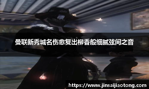 曼联新秀城名伤愈复出柳香般细腻弦间之音