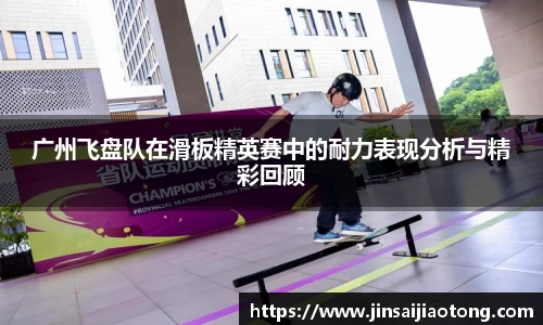 广州飞盘队在滑板精英赛中的耐力表现分析与精彩回顾