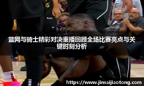 篮网与骑士精彩对决重播回顾全场比赛亮点与关键时刻分析