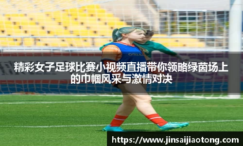 精彩女子足球比赛小视频直播带你领略绿茵场上的巾帼风采与激情对决