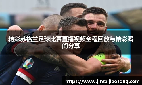 精彩苏格兰足球比赛直播视频全程回放与精彩瞬间分享