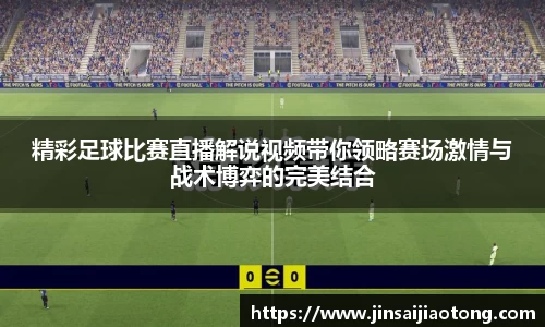 精彩足球比赛直播解说视频带你领略赛场激情与战术博弈的完美结合