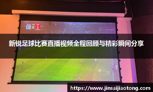 新锐足球比赛直播视频全程回顾与精彩瞬间分享