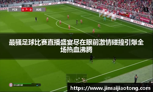 最骚足球比赛直播盛宴尽在眼前激情碰撞引爆全场热血沸腾