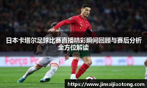 日本卡塔尔足球比赛直播精彩瞬间回顾与赛后分析全方位解读