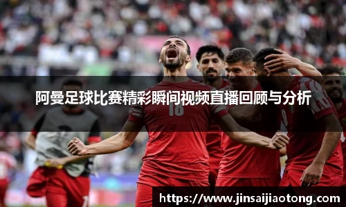 阿曼足球比赛精彩瞬间视频直播回顾与分析