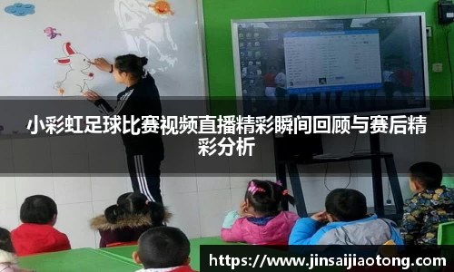 小彩虹足球比赛视频直播精彩瞬间回顾与赛后精彩分析