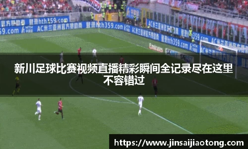 新川足球比赛视频直播精彩瞬间全记录尽在这里不容错过
