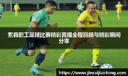 索县职工足球比赛精彩直播全程回顾与精彩瞬间分享