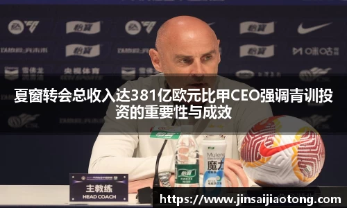 夏窗转会总收入达381亿欧元比甲CEO强调青训投资的重要性与成效