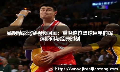 姚明精彩比赛视频回顾：重温这位篮球巨星的辉煌瞬间与经典时刻