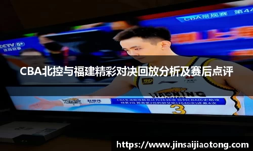CBA北控与福建精彩对决回放分析及赛后点评