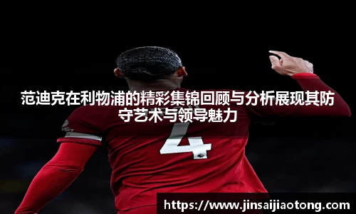 范迪克在利物浦的精彩集锦回顾与分析展现其防守艺术与领导魅力